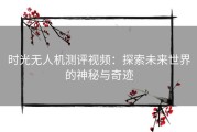 时光无人机测评视频：探索未来世界的神秘与奇迹