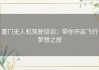 厦门无人机驾驶培训：带你开启飞行梦想之旅