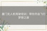 厦门无人机驾驶培训：带你开启飞行梦想之旅