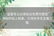 “盗墓笔记云南虫谷免费完整版”，神秘的线上刺激，引领你寻觅宝藏之路