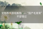 宠物养成游戏推荐——“国产毛茸茸”不容错过