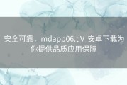 安全可靠，mdapp06.tⅤ 安卓下载为你提供品质应用保障