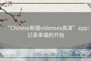 “Chinese新婚videosex高清”app：记录幸福的开始