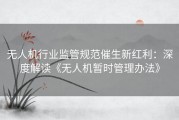 无人机行业监管规范催生新红利：深度解读《无人机暂时管理办法》