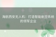 海航西安无人机：打造智能航空系统的领军企业