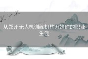 从郑州无人机训练机构开始你的职业生涯