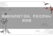 有趣好玩的线下活动，尽在北京9dvr体验馆