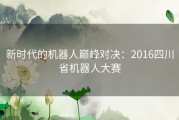 新时代的机器人巅峰对决：2016四川省机器人大赛