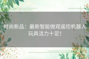 时尚新品：最新智能微观遥控机器人玩具活力十足！