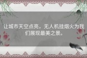 让城市天空点亮，无人机挂烟火为我们展现最美之景。