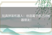 玩具拼装机器人：创造属于自己的机器朋友！