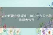 办公环境升级首选！4000元办公电脑推荐大公开