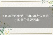 不可忽视的细节：2018年办公电脑主机配置的重要因素