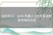 站在前沿：geek 机器人 QR 在智能制造领域的应用