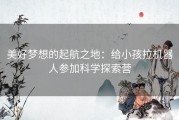美好梦想的起航之地：给小孩拉机器人参加科学探索营