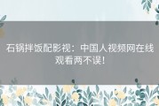 石锅拌饭配影视：中国人视频网在线观看两不误！