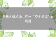反无人机机场：迎击“空中间谍”的利器
