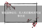 智能战争纪元：无人机拦截枪改写战争方式