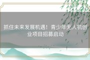 抓住未来发展机遇！青少年无人机创业项目招募启动