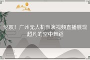 惊叹！广州无人机表演视频直播展现超凡的空中舞蹈