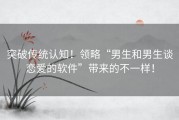 突破传统认知！领略“男生和男生谈恋爱的软件”带来的不一样！