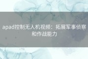 apad控制无人机视频：拓展军事侦察和作战能力