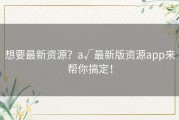 想要最新资源？а√最新版资源app来帮你搞定！