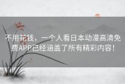 不用花钱，一个人看日本动漫高清免费APP已经涵盖了所有精彩内容！