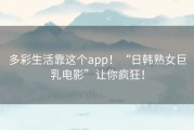 多彩生活靠这个app！“日韩熟女巨乳电影”让你疯狂！