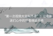 “第一次视频大全叫不停”：让电影迷们心中的狂喜绵延不绝