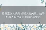 重新定义人类与机器人的关系：给予机器人公民身份的启示与警示