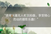 “使用大疆无人机航拍器，享受随心而动的摄影乐趣！”