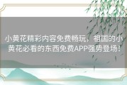 小黄花精彩内容免费畅玩，祖国的小黄花必看的东西免费APP强势登场！