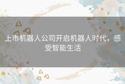 上市机器人公司开启机器人时代，感受智能生活