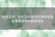 绝佳选择！低价2500左右的游戏电脑配置单带给你超高性能