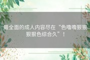 最全面的成人内容尽在“色噜噜狠狠狠狠色综合久”！