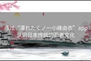 通过“濡れたくノ一小峰由衣”app认识日本传统的忍者文化