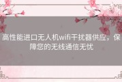 高性能进口无人机wifi干扰器供应，保障您的无线通信无忧