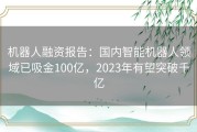 机器人融资报告：国内智能机器人领域已吸金100亿，2023年有望突破千亿