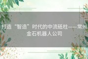 打造“智造”时代的中流砥柱——常州金石机器人公司