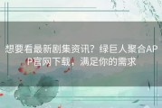 想要看最新剧集资讯？绿巨人聚合APP官网下载，满足你的需求