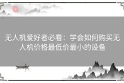 无人机爱好者必看：学会如何购买无人机价格最低价最小的设备