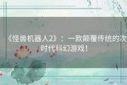 《怪兽机器人2》：一款颠覆传统的次时代科幻游戏！