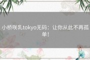 小桥咲乳tokyo无码：让你从此不再孤单！