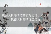 机器人拆除清洁的实际行动，科沃斯机器人拆卸清理全过程