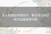 无人机基站传输技术：解决遥远地区航空运输困难问题