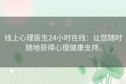 线上心理医生24小时在线：让您随时随地获得心理健康支持。