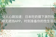 让人心跳加速：日本吃奶摸下激烈视频无遮挡APP，时刻准备你的性生活！