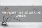 创新沙盘玩法：给小孩拉机器人入侵战争模型