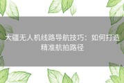 大疆无人机线路导航技巧：如何打造精准航拍路径